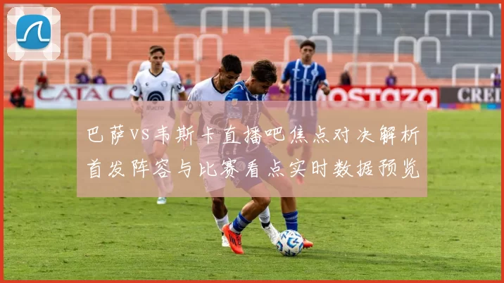 巴萨vs韦斯卡直播吧焦点对决解析首发阵容与比赛看点实时数据预览