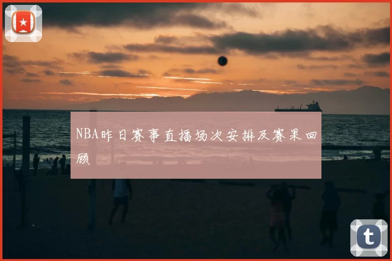 NBA昨日赛事直播场次安排及赛果回顾