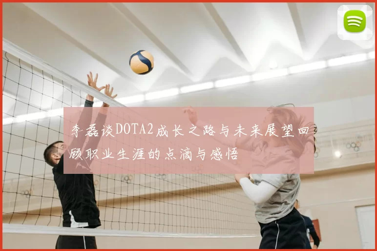 李磊谈DOTA2成长之路与未来展望回顾职业生涯的点滴与感悟