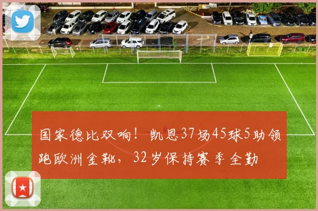 国家德比双响！凯恩37场45球5助领跑欧洲金靴，32岁保持赛季全勤