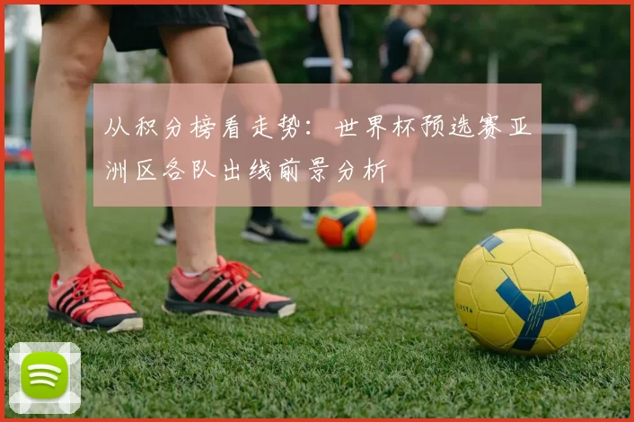 从积分榜看走势：世界杯预选赛亚洲区各队出线前景分析