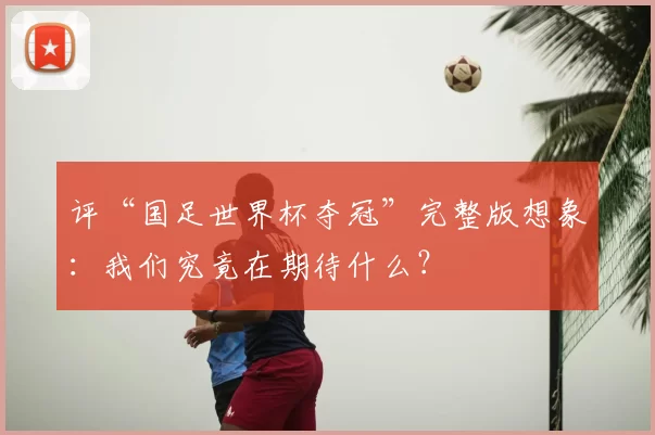 评“国足世界杯夺冠”完整版想象:我们究竟在期待什么?
