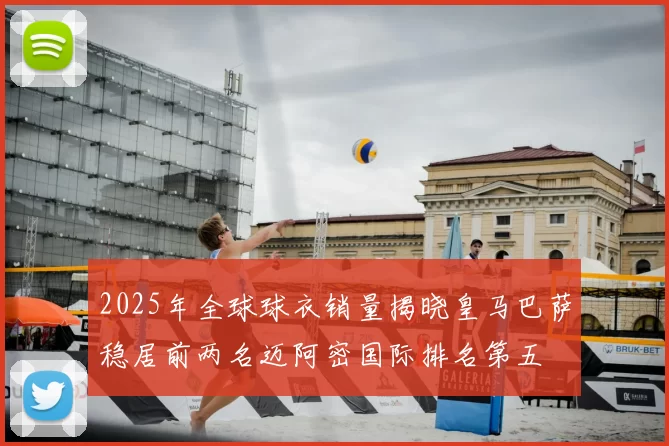 2025年全球球衣销量揭晓皇马巴萨稳居前两名迈阿密国际排名第五