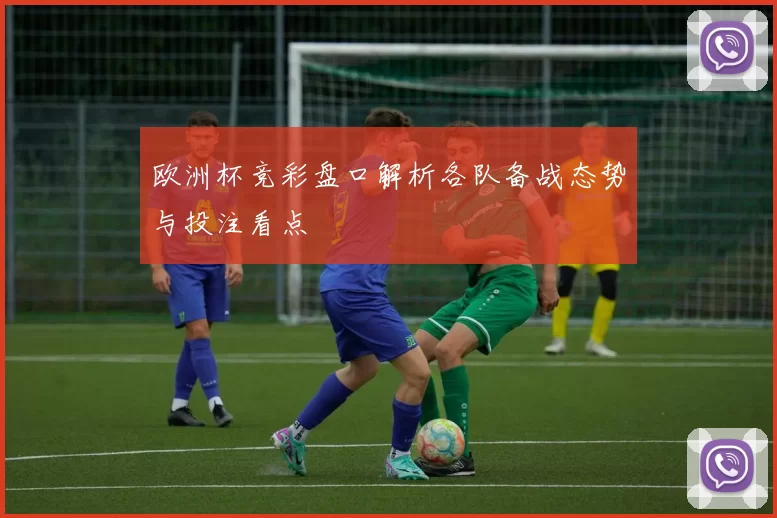 欧洲杯竞彩盘口解析各队备战态势与投注看点