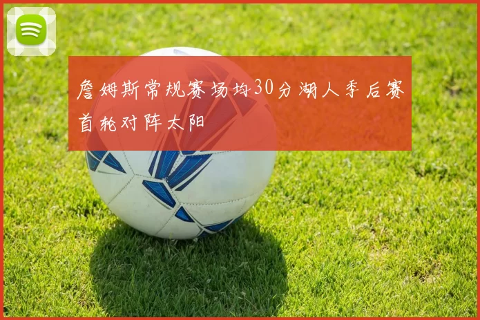 詹姆斯常规赛场均30分湖人季后赛首轮对阵太阳