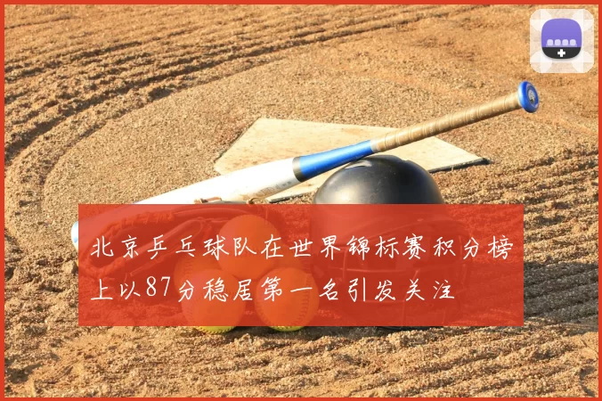 北京乒乓球队在世界锦标赛积分榜上以87分稳居第一名引发关注