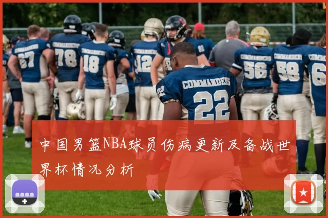 中国男篮NBA球员伤病更新及备战世界杯情况分析