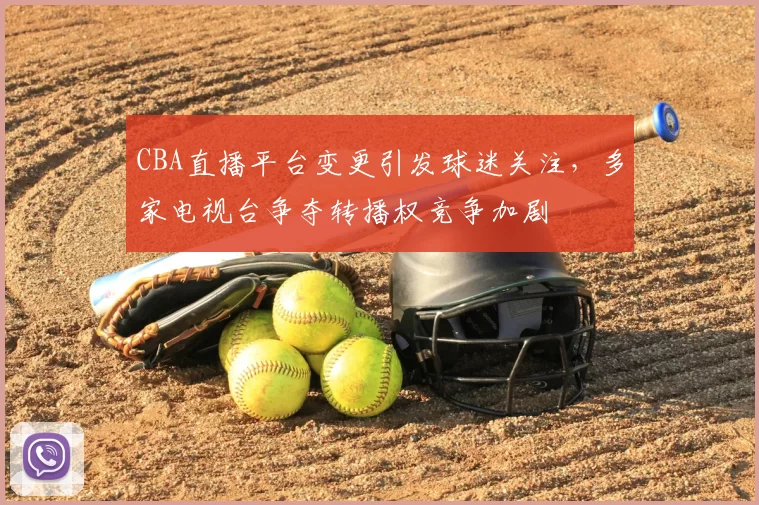 CBA直播平台变更引发球迷关注，多家电视台争夺转播权竞争加剧