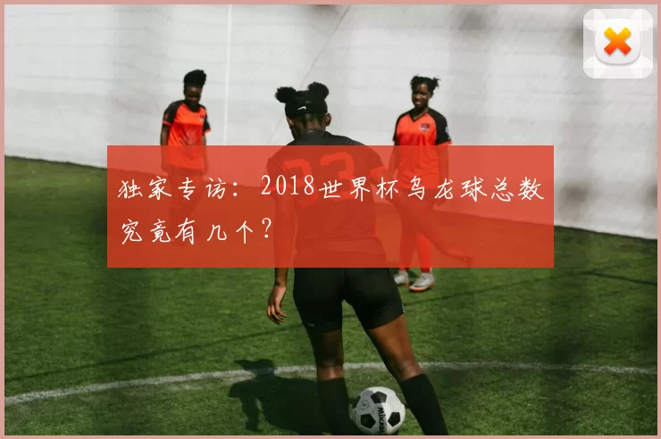 独家专访:2018世界杯乌龙球总数究竟有几个?
