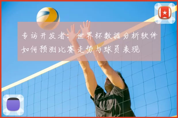 专访开发者：世界杯数据分析软件如何预测比赛走势与球员表现