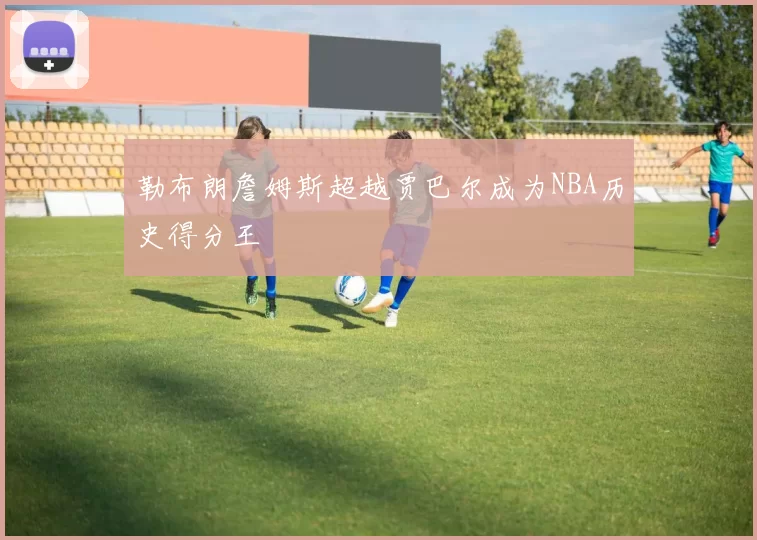 勒布朗詹姆斯超越贾巴尔成为NBA历史得分王