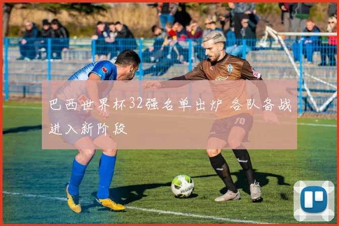 巴西世界杯32强名单出炉 各队备战进入新阶段
