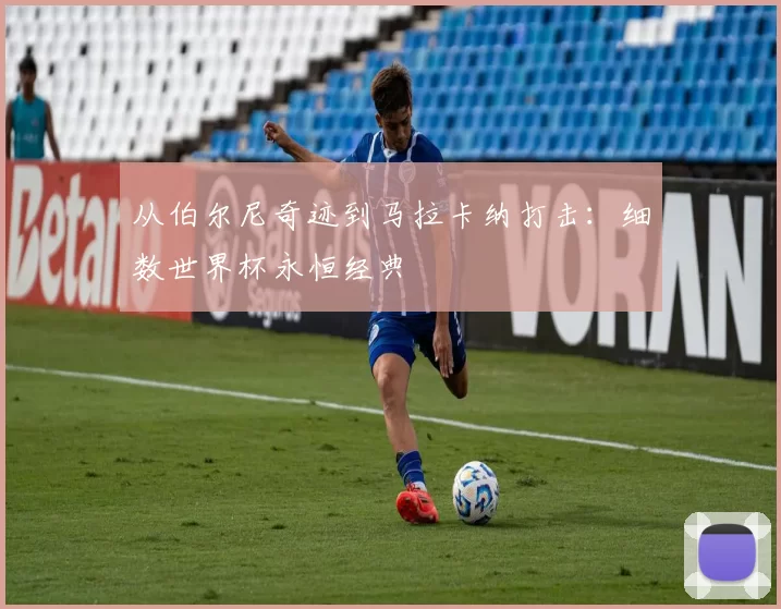 从伯尔尼奇迹到马拉卡纳打击：细数世界杯永恒经典