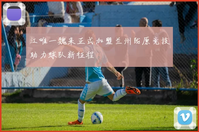江唯一魏来正式加盟兰州陇原竞技助力球队新征程
