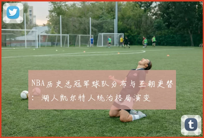 NBA历史总冠军球队分布与王朝更替:湖人凯尔特人统治格局演变