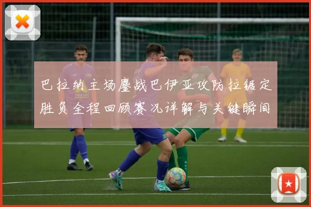 巴拉纳主场鏖战巴伊亚攻防拉锯定胜负全程回顾赛况详解与关键瞬间解析