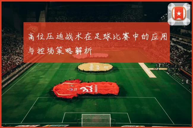 高位压迫战术在足球比赛中的应用与控场策略解析