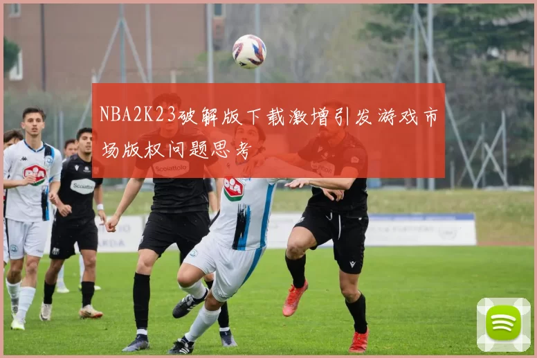 NBA2K23破解版下载激增引发游戏市场版权问题思考