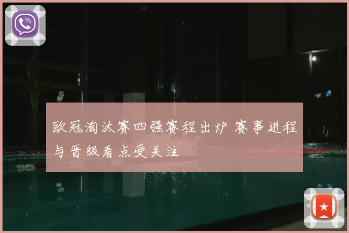 欧冠淘汰赛四强赛程出炉 赛事进程与晋级看点受关注