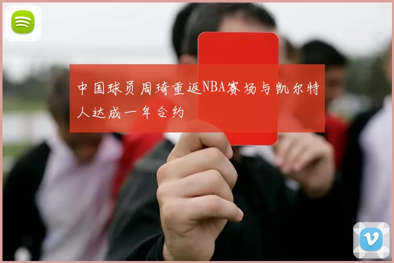 中国球员周琦重返NBA赛场与凯尔特人达成一年合约