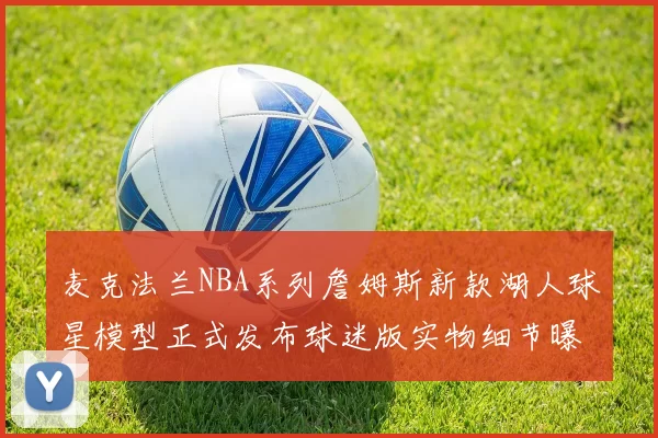 麦克法兰NBA系列詹姆斯新款湖人球星模型正式发布球迷版实物细节曝光