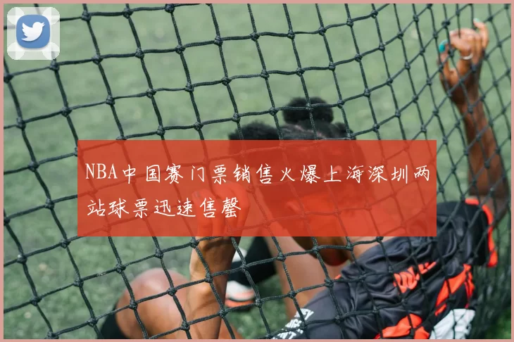 NBA中国赛门票销售火爆上海深圳两站球票迅速售罄