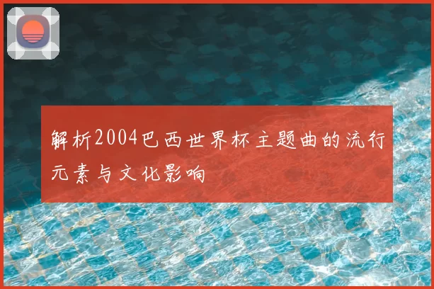 解析2004巴西世界杯主题曲的流行元素与文化影响
