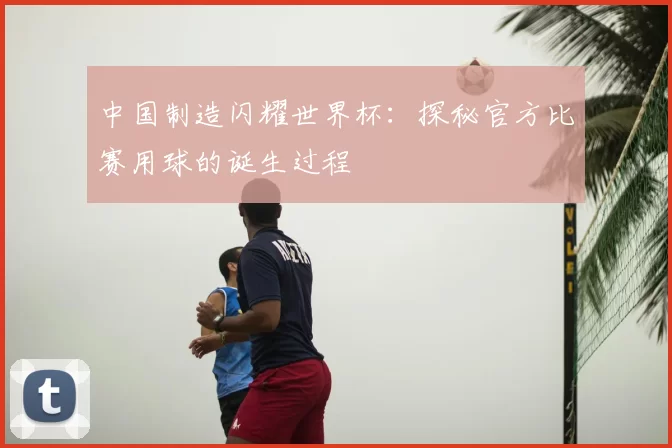中国制造闪耀世界杯:探秘官方比赛用球的诞生过程