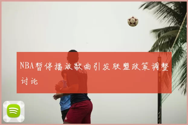NBA暂停播放歌曲引发联盟政策调整讨论