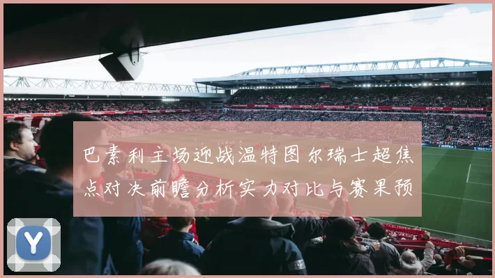 巴素利主场迎战温特图尔瑞士超焦点对决前瞻分析实力对比与赛果预测