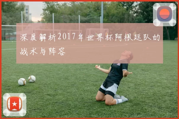 深度解析2017年世界杯阿根廷队的战术与阵容