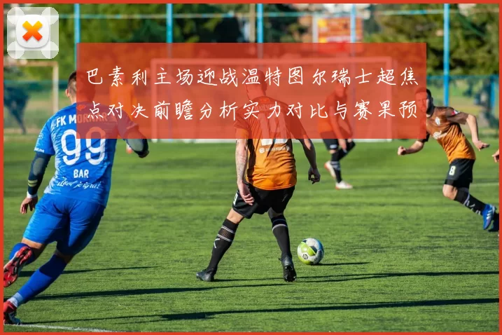 巴素利主场迎战温特图尔瑞士超焦点对决前瞻分析实力对比与赛果预测
