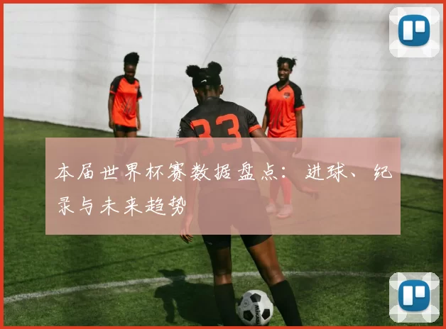 本届世界杯赛数据盘点：进球、纪录与未来趋势