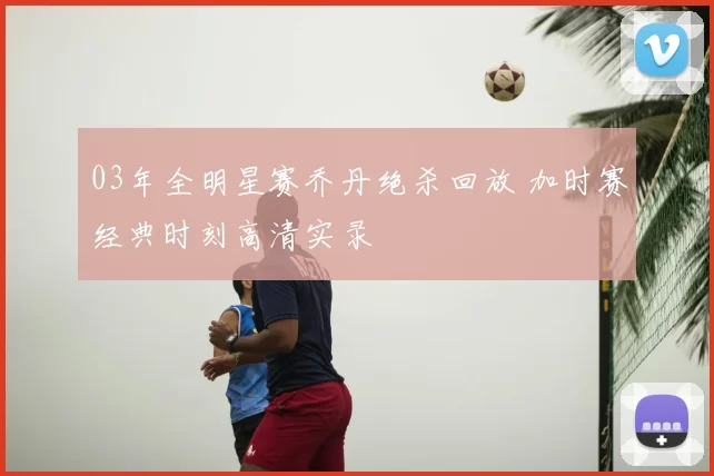 03年全明星赛乔丹绝杀回放 加时赛经典时刻高清实录