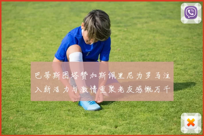巴蒂斯图塔赞加斯佩里尼为罗马注入新活力与激情重聚老友感慨万千