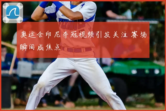 奥运会印尼夺冠视频引发关注 赛场瞬间成焦点