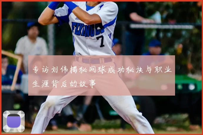 专访刘伟揭秘网球成功秘诀与职业生涯背后的故事
