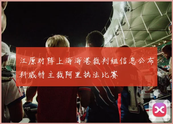 江原对阵上海海港裁判组信息公布科威特主裁阿里执法比赛