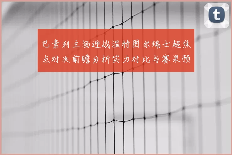 巴素利主场迎战温特图尔瑞士超焦点对决前瞻分析实力对比与赛果预测
