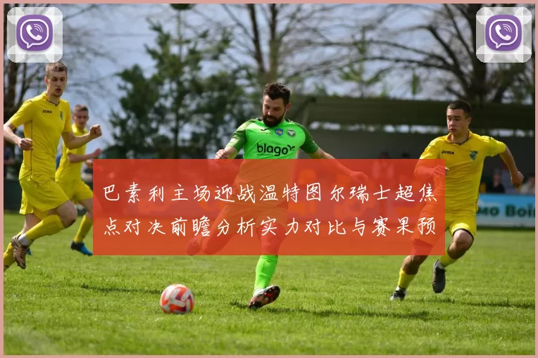 巴素利主场迎战温特图尔瑞士超焦点对决前瞻分析实力对比与赛果预测