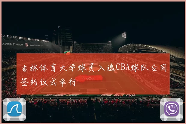吉林体育大学球员入选CBA球队合同签约仪式举行