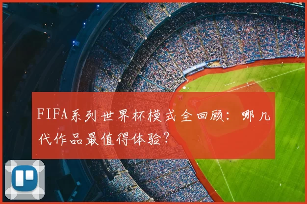 FIFA系列世界杯模式全回顾:哪几代作品最值得体验?