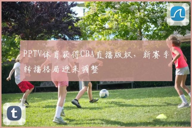 PPTV体育获得CBA直播版权,新赛季转播格局迎来调整