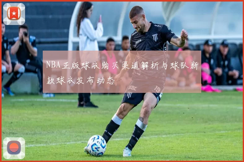 NBA正版球衣购买渠道解析与球队新款球衣发布动态