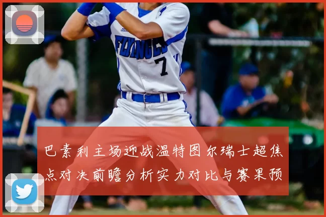 巴素利主场迎战温特图尔瑞士超焦点对决前瞻分析实力对比与赛果预测
