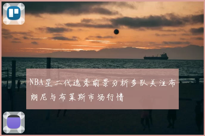 NBA星二代选秀前景分析多队关注布朗尼与布莱斯市场行情
