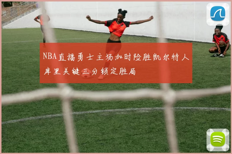 NBA直播勇士主场加时险胜凯尔特人库里关键三分锁定胜局