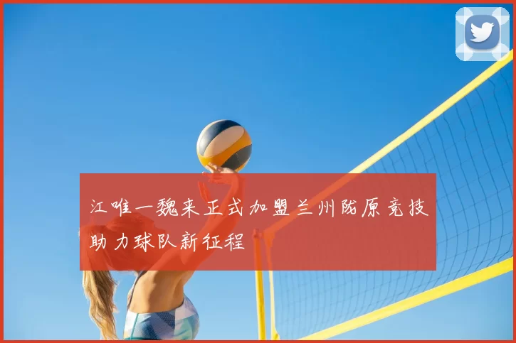 江唯一魏来正式加盟兰州陇原竞技助力球队新征程