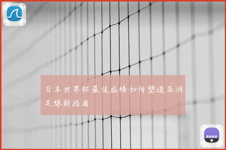 日本世界杯最佳成绩如何塑造亚洲足球新格局