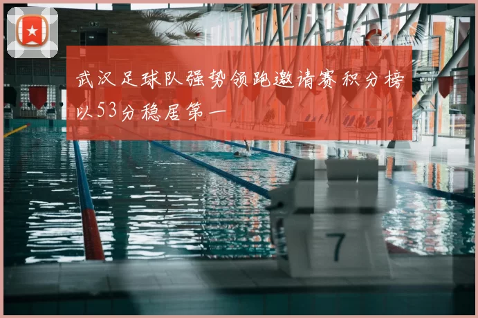 武汉足球队强势领跑邀请赛积分榜以53分稳居第一